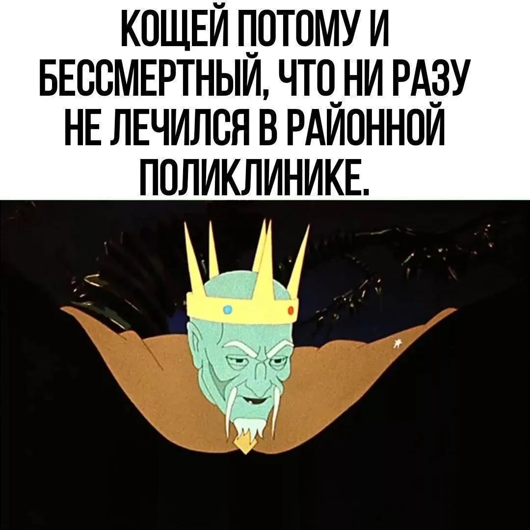 КОЩЕЙ ПОТОМУ И БЕССМЕРТНЫЙ, ЧТО НИ РАЗУ НЕ ЛЕЧИЛСЯ В РАЙОННОЙ ПОЛИКЛИНИКЕ.
