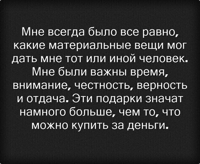 Мне всегда было все равно, какие материальные вещи мог дать мне тот или иной человек. Мне были важны время, внимание, честность, верность и отдача. Эти подарки значат намного больше, чем то, что можно купить за деньги.