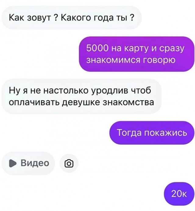Как зовут? Какого года ты? 5000 на карту и сразу знакомимся говорю Ну я не настолько уродлив чтоб оплачивать девушке знакомства Тогда покажись Видео 20к