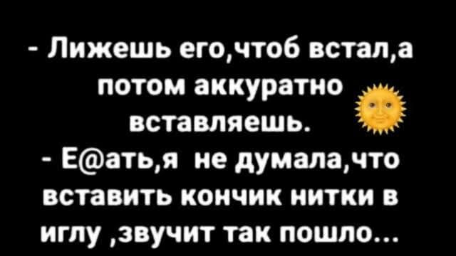 - Лижешь его, чтоб встал, а потом аккуратно вставляешь.
- Е@ать, я не думала, что вставить кончик нитки в иглу, звучит так пошло...