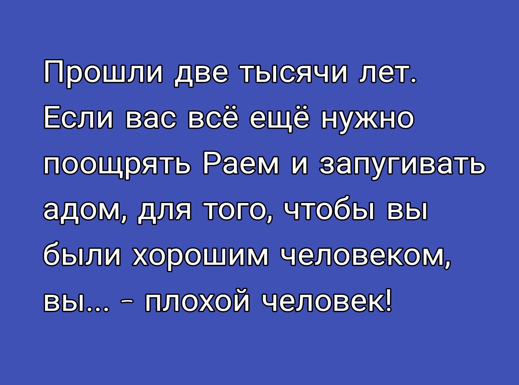Прошли две тысячи лет. Если вас всё ещё нужно поощрять Раем и запугивать адом, для того, чтобы вы были хорошим человеком, вы... - плохой человек!