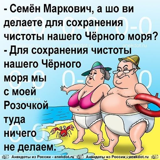 - Семён Маркович, а шо ви делаете для сохранения чистоты нашего Чёрного моря? - Для сохранения чистоты нашего Чёрного моря мы с моей Розочкой туда ничего не делаем.