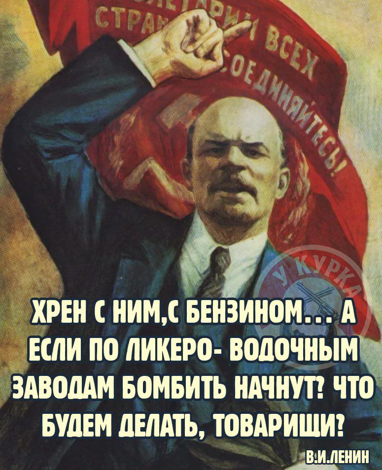 ПРОЛЕТАРИИ ВСЕХ СТРАН, СОЕДИНЯЙТЕСЬ! ХРЕН С НИМ, С БЕНЗИНОМ... А ЕСЛИ ПО ЛИКЕРО-ВОДОЧНЫМ ЗАВОДАМ БОМБИТЬ НАЧНУТ? ЧТО БУДЕМ ДЕЛАТЬ, ТОВАРИЩИ? В.И. ЛЕНИН У КУРКА