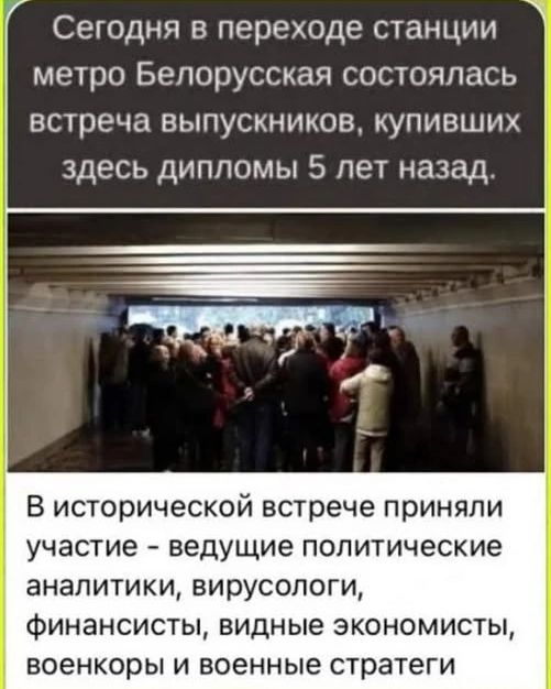 Сегодня в переходе станции метро Белорусская состоялась встреча выпускников, купивших здесь дипломы 5 лет назад. В исторической встрече приняли участие – ведущие политические аналитики, вирусологи, финансисты, видные экономисты, военкоры и военные стратеги