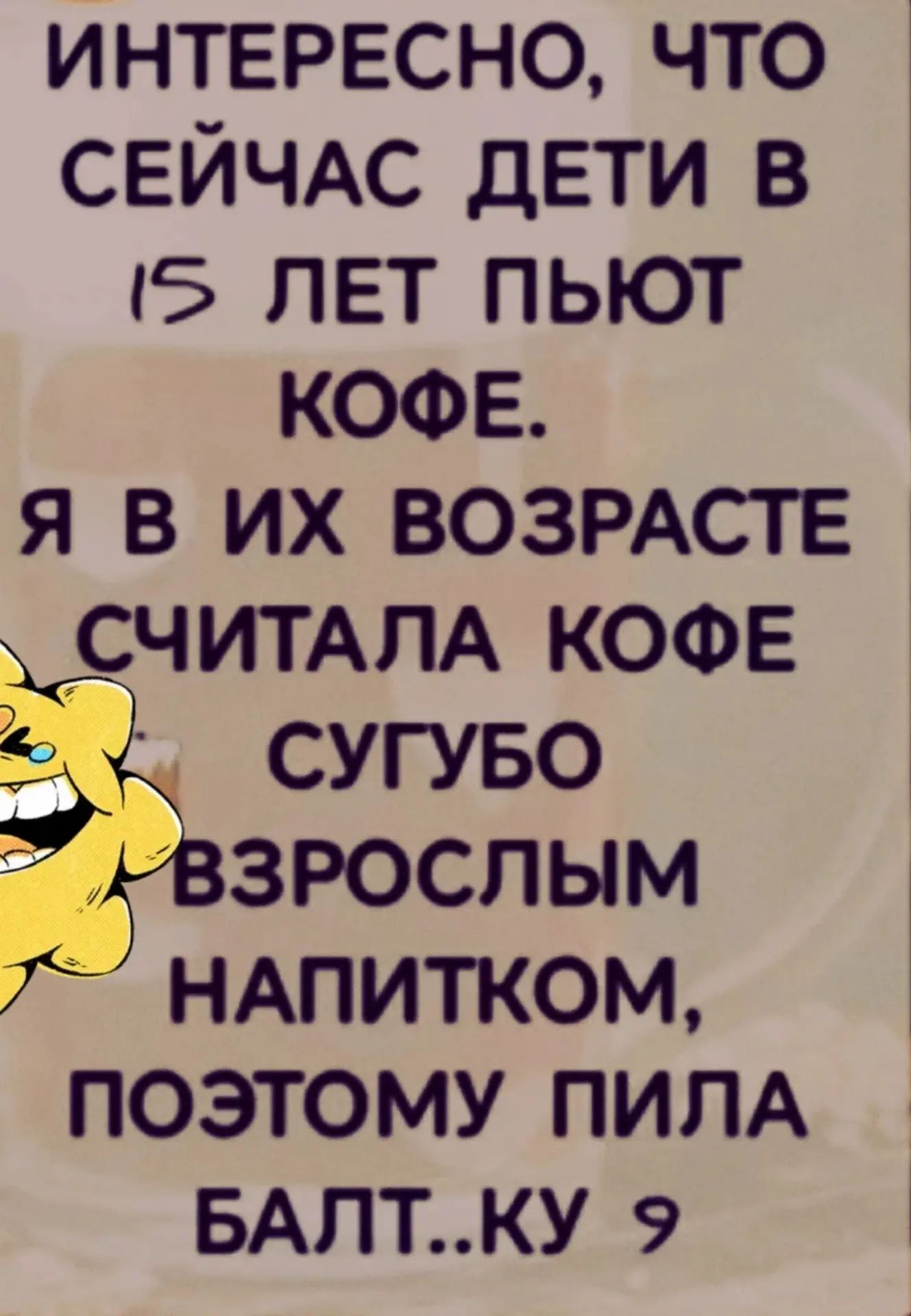 Интересно, что сейчас дети в 15 лет пьют кофе. Я в их возрасте считала кофе сугубо взрослым напитком, поэтому пила Балтику 9.