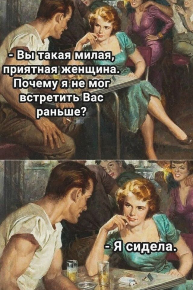- Вы такая милая, приятная женщина. Почему я не мог встретить Вас раньше?
- Я сидела.