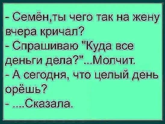 - Семён, ты чего так на жену вчера кричал? - Спрашиваю 'Куда все деньги дела?'... Молчит. - А сегодня, что целый день орёшь? - ... Сказала.