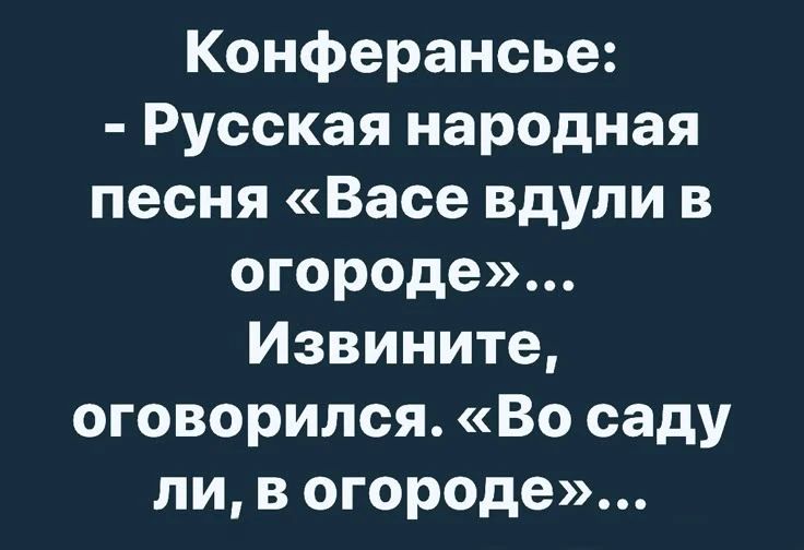 Конферансье: - Русская народная песня «Васе вдули в огороде»... Извините, оговорился. «Во саду ли, в огороде»...
