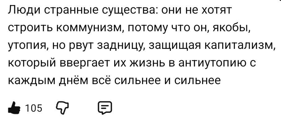 Люди странные существа: они не хотят строить коммунизм, потому что он, якобы, утопия, но рвут задницу, защищая капитализм, который ввергает их жизнь в антиутопию с каждым днём всё сильнее и сильнее