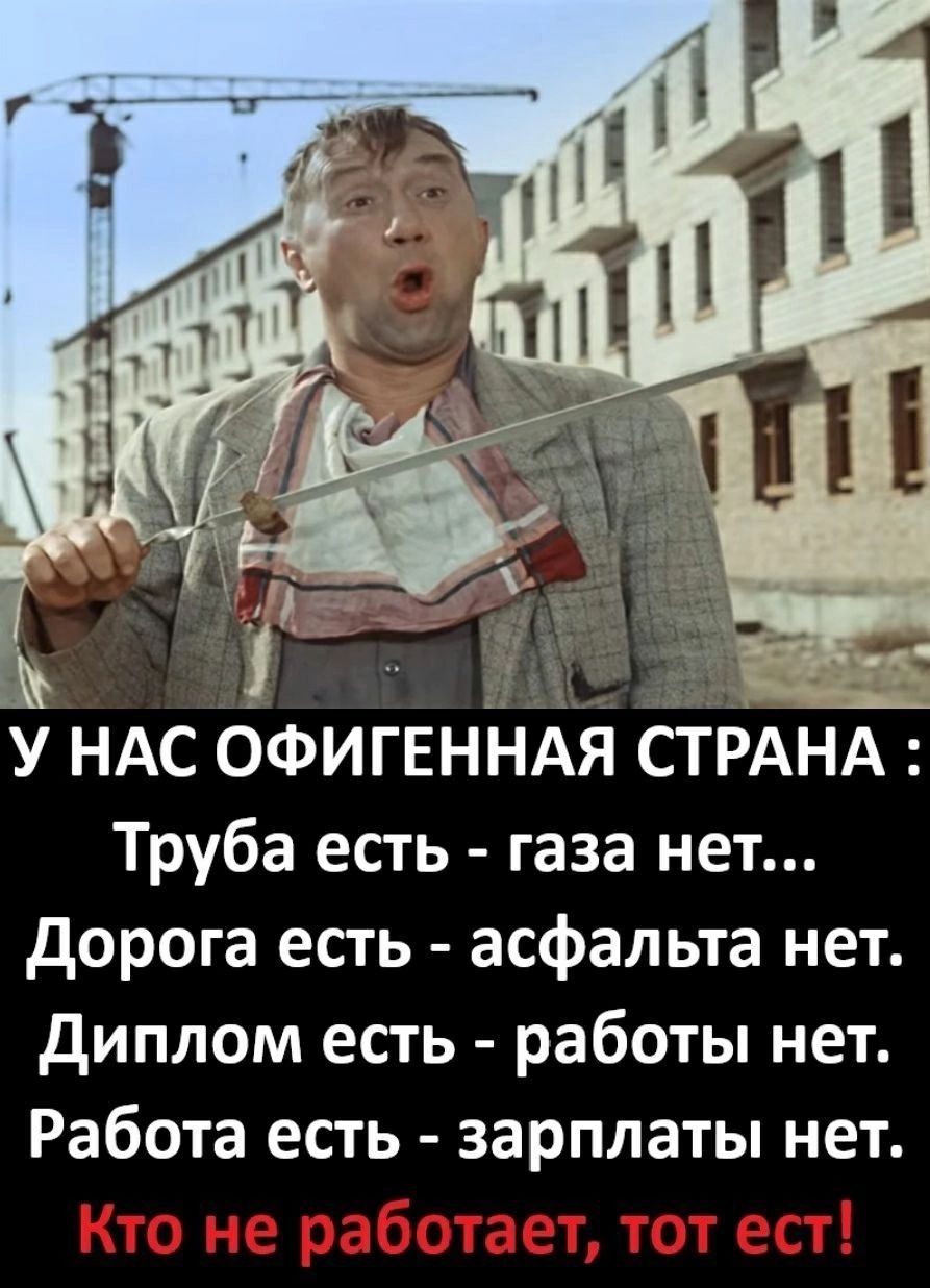 У нас офигенная страна: Труба есть - газа нет... Дорога есть - асфальта нет. Диплом есть - работы нет. Работа есть - зарплаты нет. Кто не работает, тот ест!