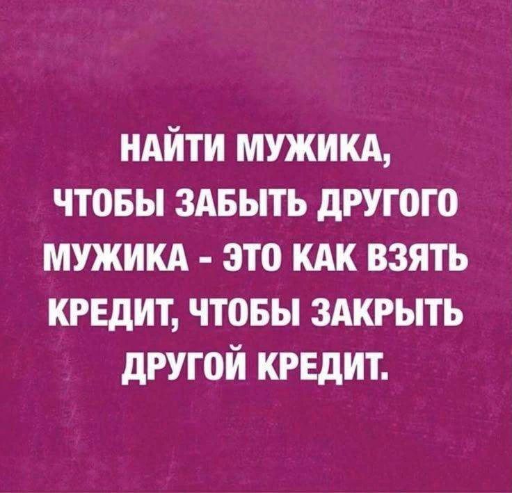 НАЙТИ МУЖИКА, ЧТОБЫ ЗАБЫТЬ ДРУГОГО МУЖИКА - ЭТО КАК ВЗЯТЬ КРЕДИТ, ЧТОБЫ ЗАКРЫТЬ ДРУГОЙ КРЕДИТ.