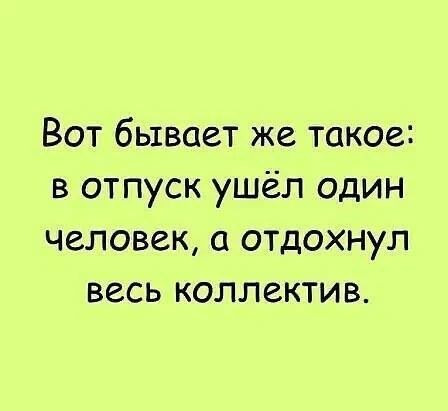 Вот бывает же такое: в отпуск ушёл один человек, а отдохнул весь коллектив.