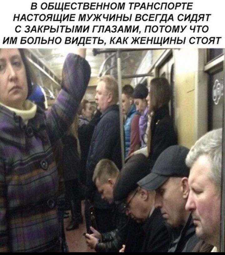В общественном транспорте настоящие мужчины всегда сидят с закрытыми глазами, потому что им больно видеть, как женщины стоят