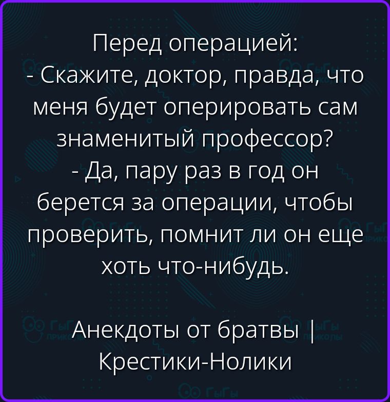 Перед операцией: - Скажите, доктор, правда, что меня будет оперировать сам знаменитый профессор? - Да, пару раз в год он берется за операции, чтобы проверить, помнит ли он еще хоть что-нибудь. Анекдоты от братвы | Крестики-Нолики