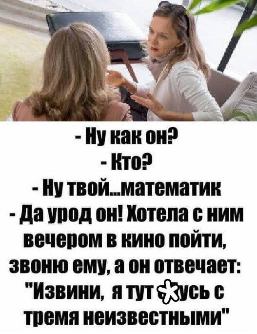 Ну как он? Кто? Ну твой... математик. Да урод он! Хотела с ним вечером в кино пойти, звоню ему, а он отвечает: 