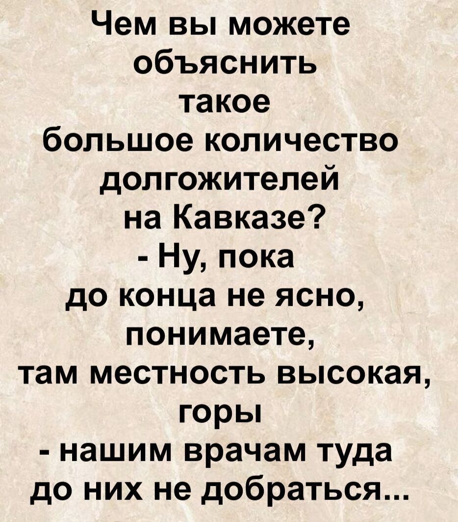 Чем вы можете объяснить такое большое количество долгожителей на Кавказе? - Ну, пока до конца не ясно, понимаете, там местность высокая, горы - нашим врачам туда до них не добраться...