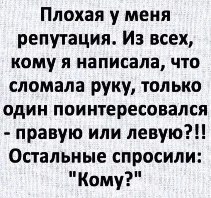 Плохая у меня репутация. Из всех, кому я написала, что сломала руку, только один поинтересовался - правую или левую?!! Остальные спросили: 
