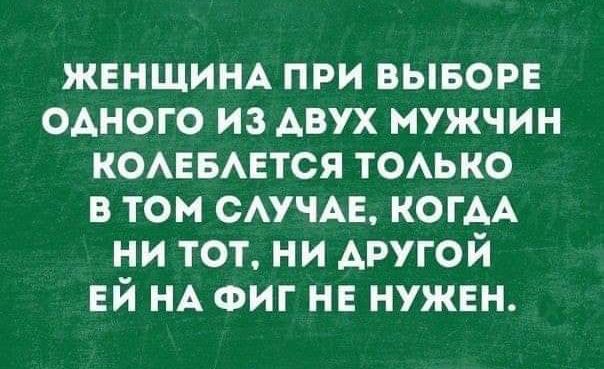 ЖЕНЩИНА ПРИ ВЫБОРЕ ОДНОГО ИЗ ДВУХ МУЖЧИН КОЛЕБЛЕТСЯ ТОЛЬКО В ТОМ СЛУЧАЕ, КОГДА НИ ТОТ, НИ ДРУГОЙ ЕЙ НА ФИГ НЕ НУЖЕН.