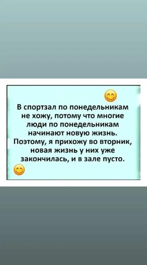 В спортзал по понедельникам не хожу, потому что многие люди по понедельникам начинают новую жизнь. Поэтому, я прихожу во вторник, новая жизнь у них уже закончилась, и в зале пусто.