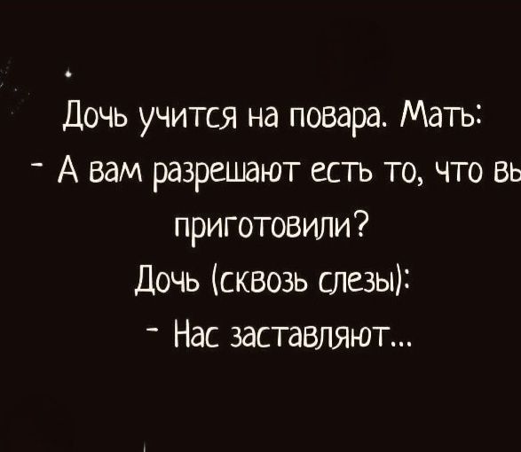 Дочь учится на повара. Мать: - А вам разрешают есть то, что вы приготовили? Дочь (сквозь слезы): - Нас заставляют...