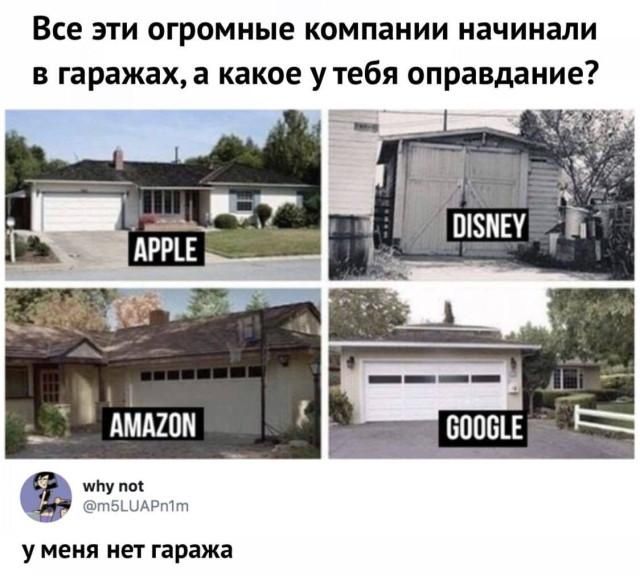 Все эти огромные компании начинали в гаражах, а какое у тебя оправдание? APPLE DISNEY AMAZON GOOGLE у меня нет гаража