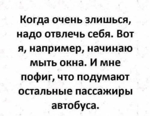 Когда очень злишься, надо отвлечь себя. Вот я, например, начинаю мыть окна. И мне пофиг, что подумают остальные пассажиры автобуса.