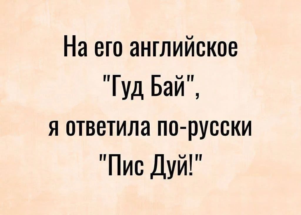 На его английское 'Гуд Бай', я ответила по-русски 'Пис Дуй!'