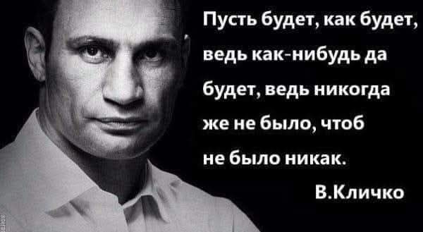 Пусть будет, как будет, ведь как-нибудь да будет, ведь никогда же не было, чтоб не было никак. В.Кличко