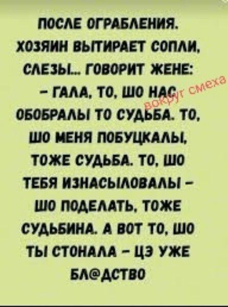 ПОСЛЕ ОГРАБЛЕНИЯ. ХОЗЯИН ВЫТИРАЕТ СОПЛИ, СЛЕЗЫ... ГОВОРИТ ЖЕНЕ: – ГАЛА, ТО, ЧТО НАС ОБОБРАЛИ, ТО СУДЬБА. ТО, ЧТО МЕНЯ ПОБИЛИ, ТОЖЕ СУДЬБА. ТО, ЧТО ТЕБЯ ИЗНАСИЛОВАЛИ – ЧТО ПОДЕЛАТЬ, ТОЖЕ СУДЬБА. А ВОТ ТО, ЧТО ТЫ СТОНАЛА – ЭТО УЖЕ БЛ@ДСТВО