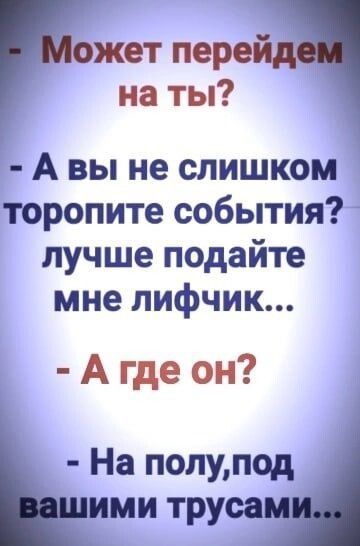 - Может перейдем на ты?
- А вы не слишком торопите события? лучше подайте мне лифчик...
- А где он?
- На полу, под вашими трусами...