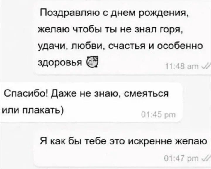 Поздравляю с днем рождения, желаю чтобы ты не знал горя, удачи, любви, счастья и особенно здоровья. Спасибо! Даже не знаю, смеяться или плакать) Я как бы тебе это искренне желаю