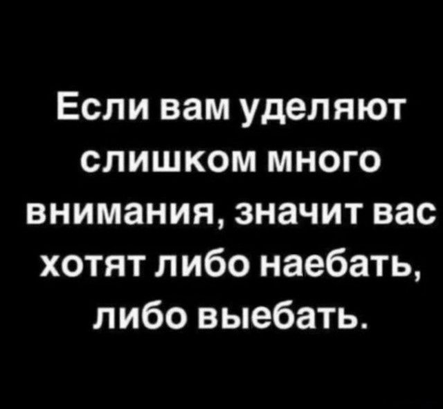 Если вам уделяют слишком много внимания, значит вас хотят либо наебать, либо выебать.