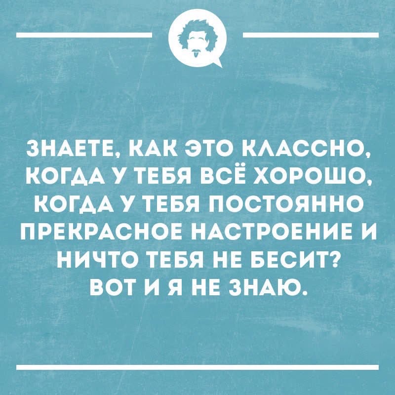 Знаете, как это классно, когда у тебя всё хорошо, когда у тебя постоянно прекрасное настроение и ничто тебя не бесит? Вот и я не знаю.