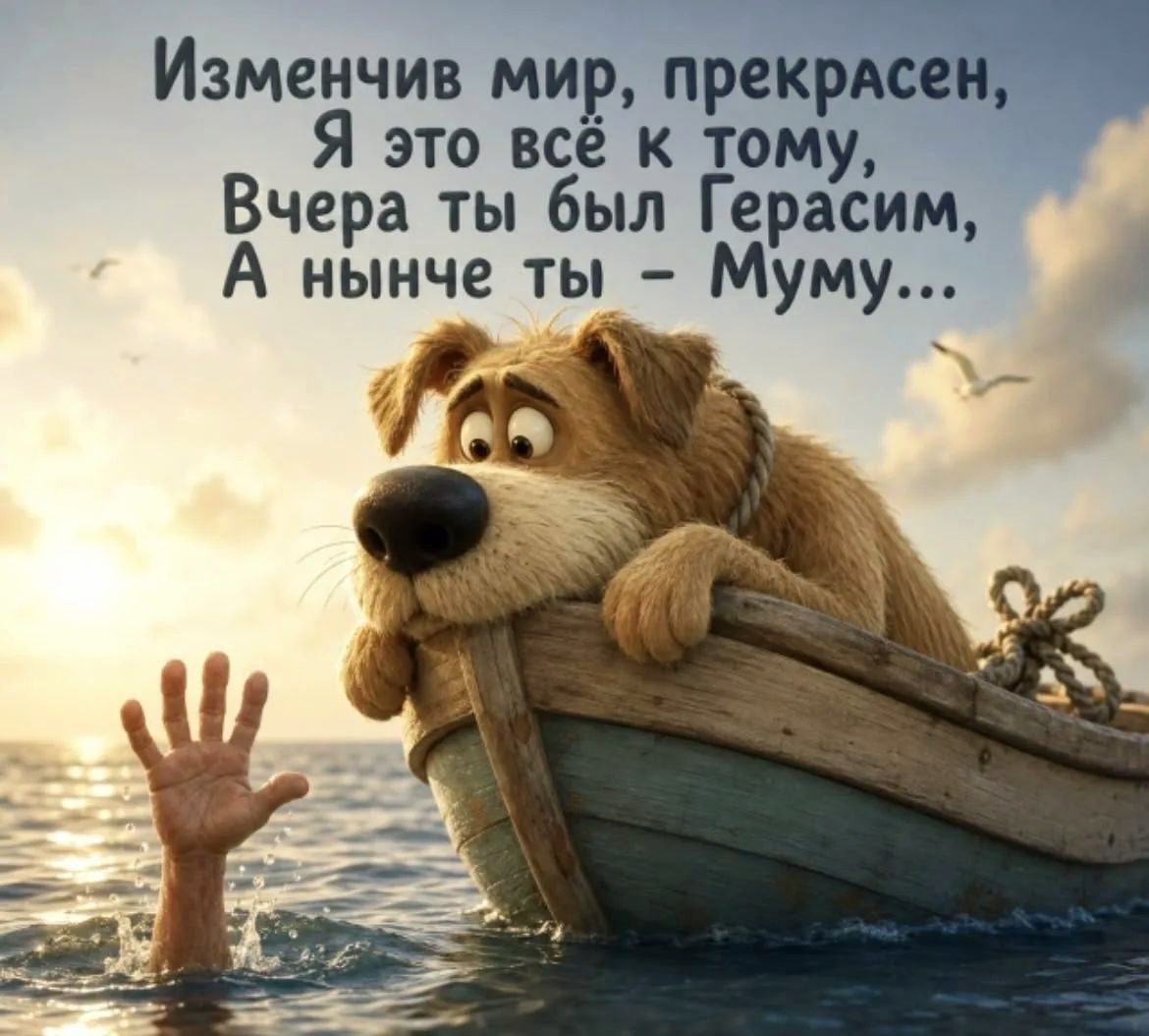 Изменчив мир, прекрасен, Я это всё к тому, Вчера ты был Герасим, А нынче ты — Муму...