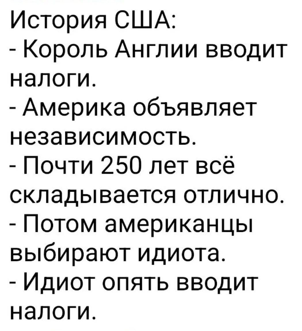 История США: - Король Англии вводит налоги. - Америка объявляет независимость. - Почти 250 лет всё складывается отлично. - Потом американцы выбирают идиота. - Идиот опять вводит налоги.
