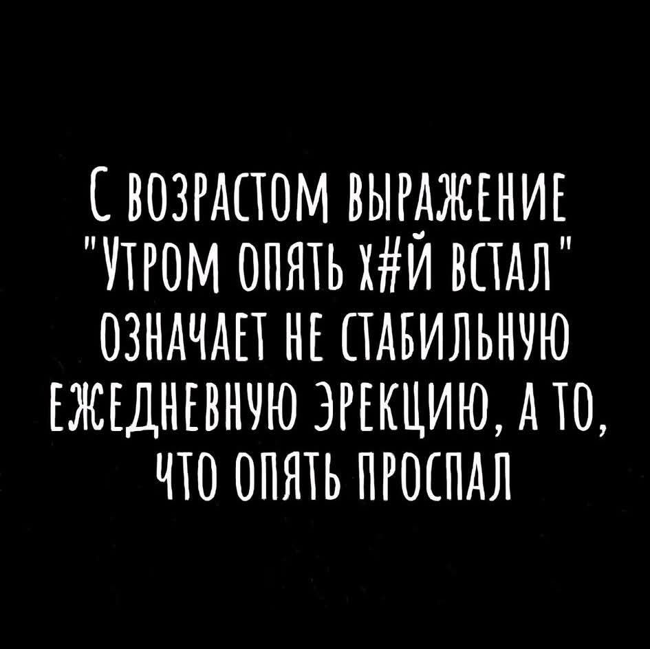 С возрастом выражение 'утром опять х#й встал' означает не стабильную ежедневную эрекцию, а то, что опять проспал