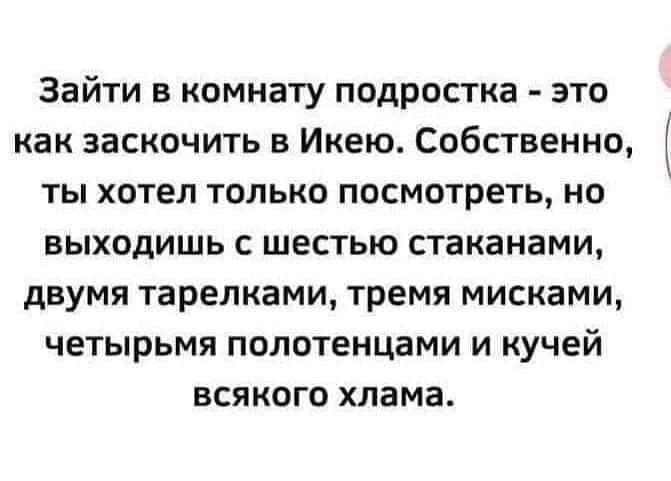 Зайти в комнату подростка - это как заскочить в Икею. Собственно, ты хотел только посмотреть, но выходишь с шестью стаканами, двумя тарелками, тремя мисками, четырьмя полотенцами и кучей всякого хлама.