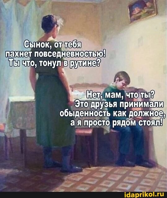 Сынок, от тебя пахнет повседневностью! Ты что, тонул в рутине? Нет, мам, что ты? Это друзья принимали обыденность как должное, а я просто рядом стоял!