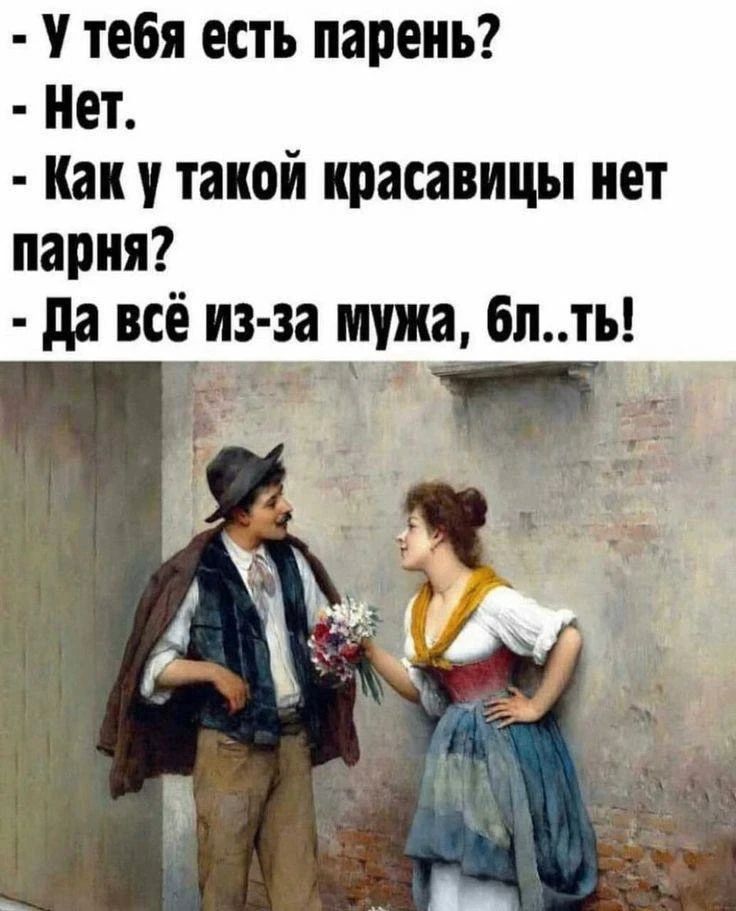 - У тебя есть парень?
- Нет.
- Как у такой красавицы нет парня?
- Да всё из-за мужа, бл..ть!