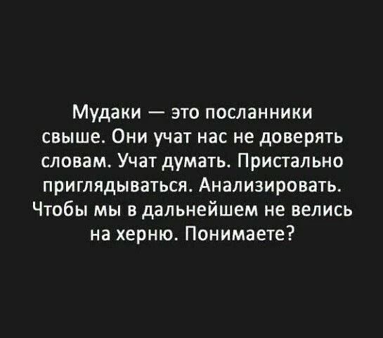 Мудаки — это посланники свыше. Они учат нас не доверять словам. Учат думать. Пристально приглядываться. Анализировать. Чтобы мы в дальнейшем не велись на херню. Понимаете?