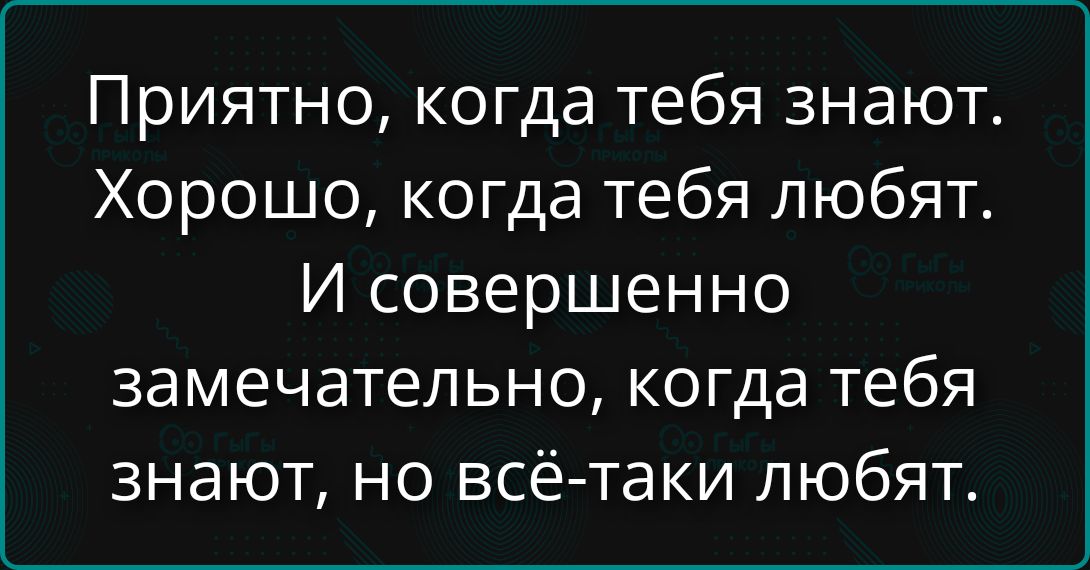 Приятно, когда тебя знают. Хорошо, когда тебя любят. И совершенно замечательно, когда тебя знают, но всё-таки любят.