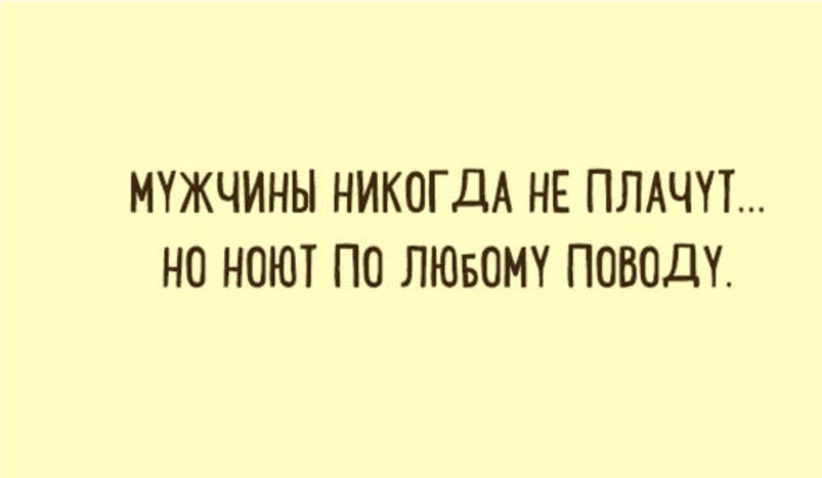 МУЖЧИНЫ НИКОГДА НЕ ПЛАЧУТ... НО НОЮТ ПО ЛЮБОМУ ПОВОДУ.
