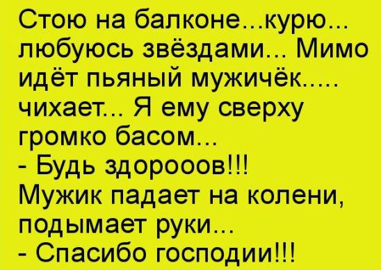 Стою на балконе... курю... любуюсь звёздами... Мимо идёт пьяный мужичёк..... чихает... Я ему сверху громко басом... - Будь здорооов!!! Мужик падает на колени, подымает руки... - Спасибо господии!!!