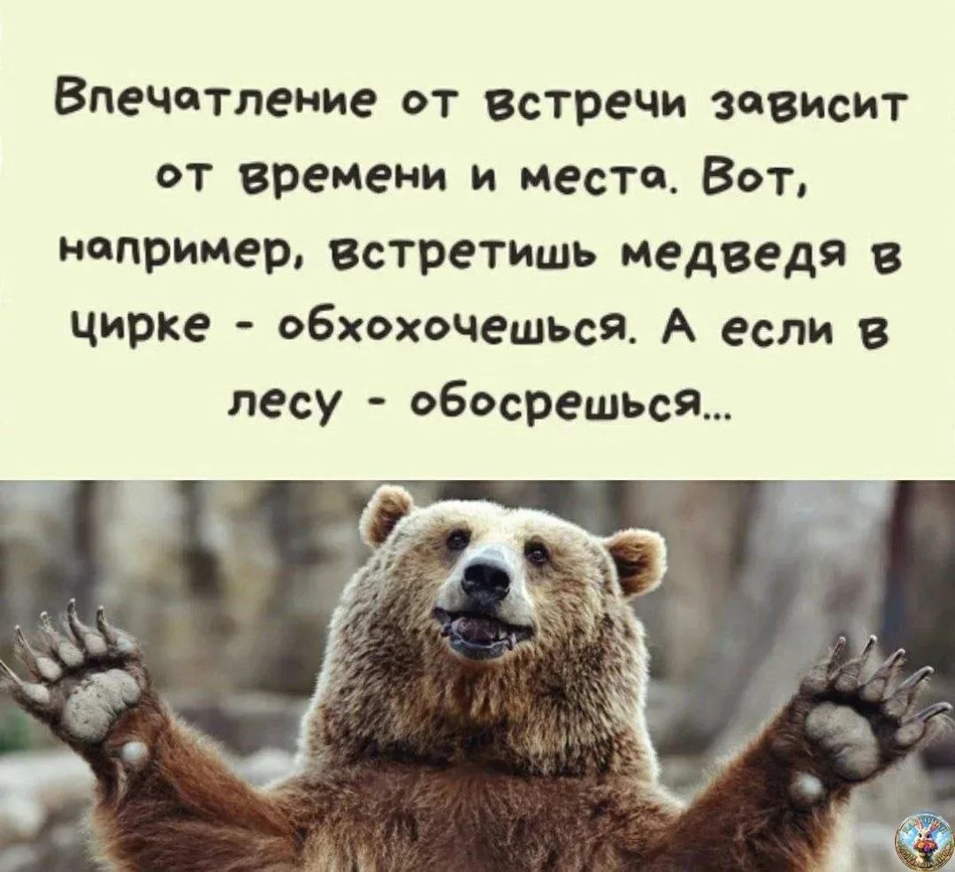 Впечатление от встречи зависит от времени и места. Вот, например, встретишь медведя в цирке - обхохочешься. А если в лесу - обосрешься...