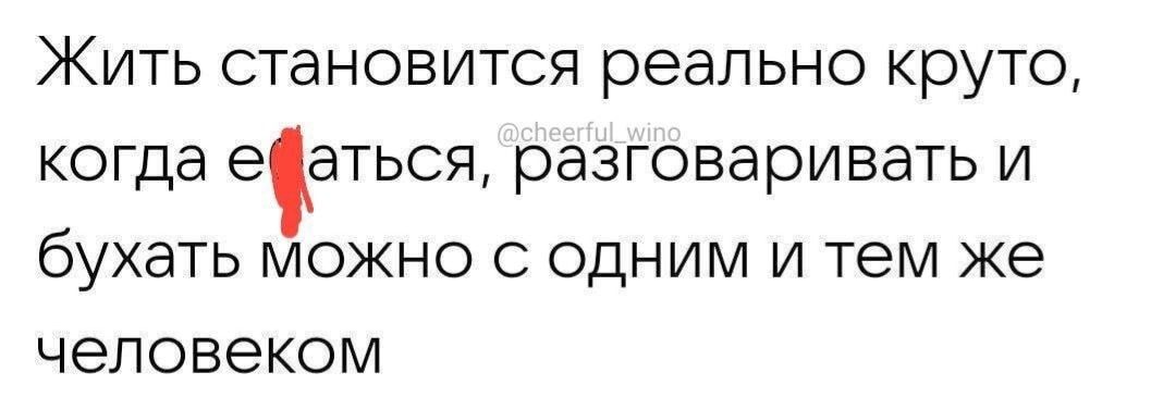 Жить становится реально круто, когда ебаться, разговаривать и бухать можно с одним и тем же человеком