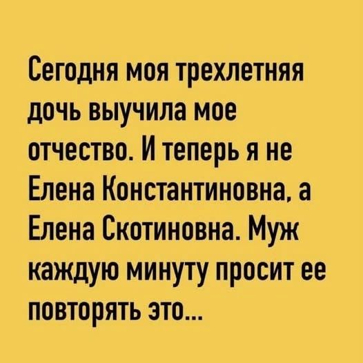 Сегодня моя трехлетняя дочь выучила мое отчество. И теперь я не Елена Константиновна, а Елена Скотиновна. Муж каждую минуту просит ее повторять это...