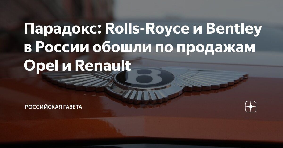 Парадокс: Rolls-Royce и Bentley в России обошли по продажам Opel и Renault. РОССИЙСКАЯ ГАЗЕТА.