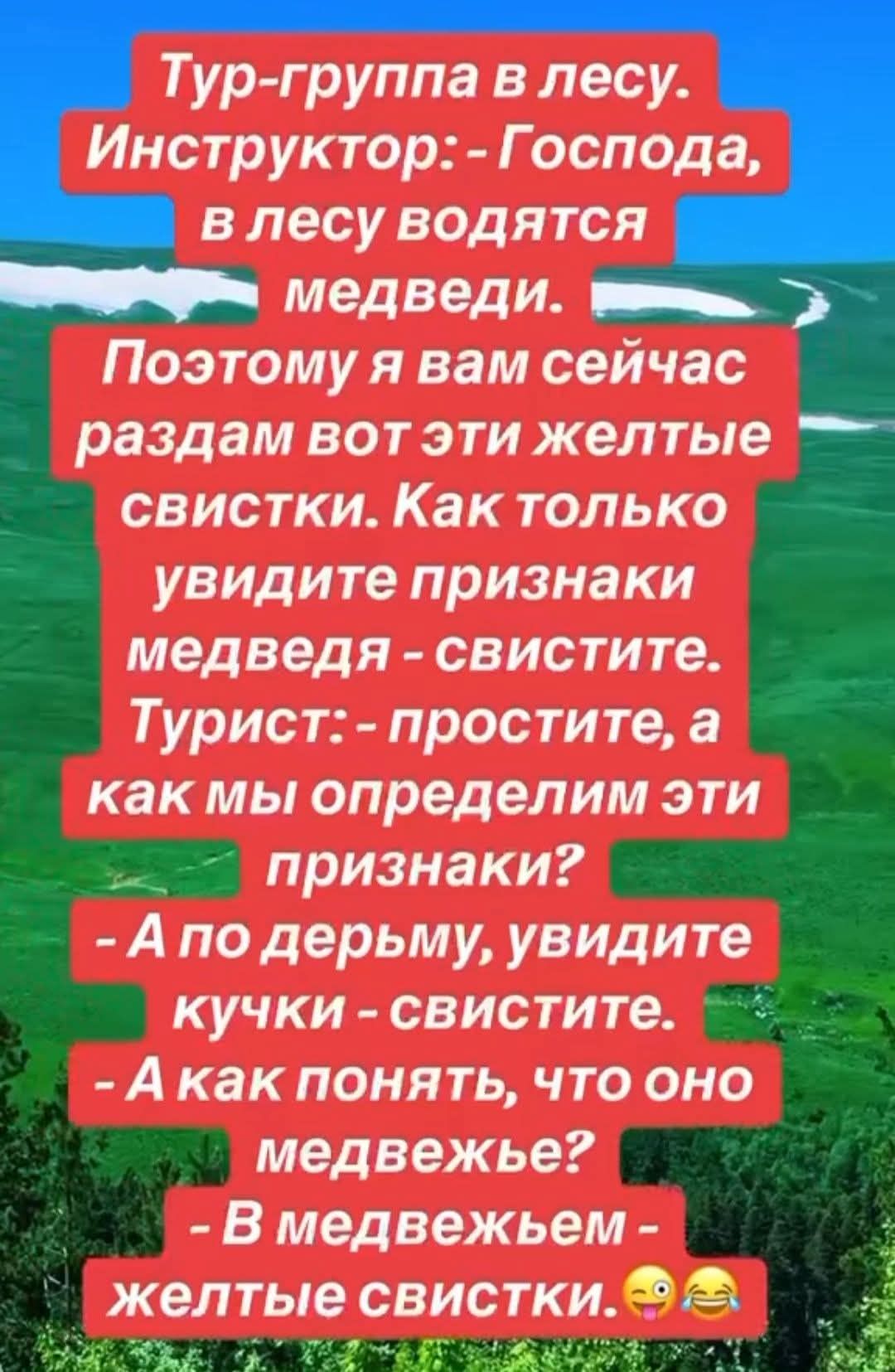 Тур-группа в лесу. Инструктор: - Господа, в лесу водятся медведи. Поэтому я вам сейчас раздам вот эти желтые свистки. Как только увидите признаки медведя - свистите. Турист: - простите, а как мы определим эти признаки? - А по дерьму, увидите кучки - свистите. - А как понять, что оно медвежье? - В медвежьем - желтые свистки.