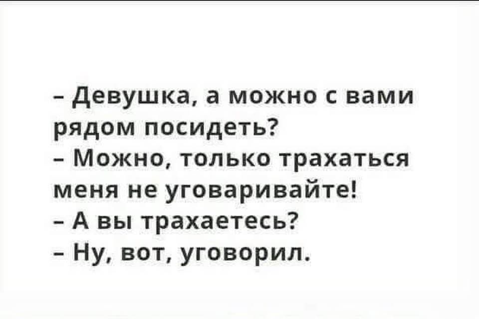 – Девушка, а можно с вами рядом посидеть?
– Можно, только трахаться меня не уговаривайте!
– А вы трахаетесь?
– Ну, вот, уговорил.