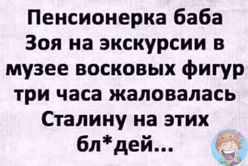 Пенсионерка баба Зоя на экскурсии в музее восковых фигур три часа жаловалась Сталину на этих бл*дей...